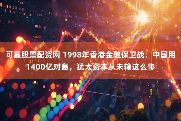 可靠股票配资网 1998年香港金融保卫战：中国用1400亿对轰，犹太资本从未输这么惨