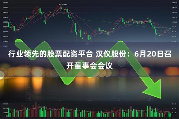 行业领先的股票配资平台 汉仪股份：6月20日召开董事会会议