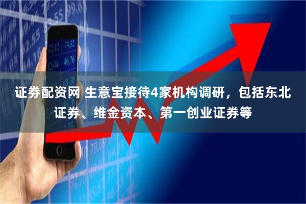 证劵配资网 生意宝接待4家机构调研，包括东北证券、维金资本、第一创业证券等