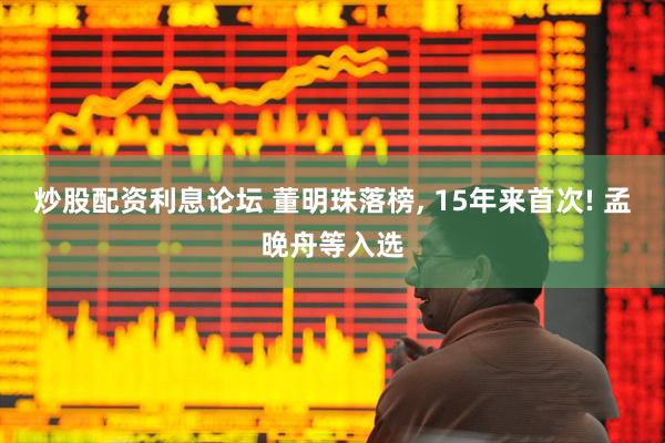炒股配资利息论坛 董明珠落榜, 15年来首次! 孟晚舟等入选