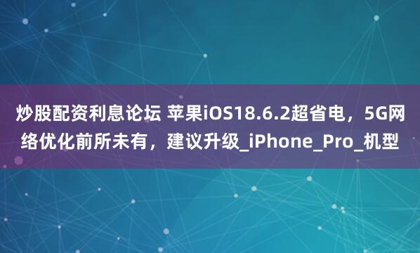 炒股配资利息论坛 苹果iOS18.6.2超省电，5G网络优化前所未有，建议升级_iPhone_Pro_机型