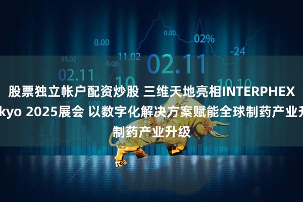 股票独立帐户配资炒股 三维天地亮相INTERPHEX Tokyo 2025展会 以数字化解决方案赋能全球制药产业升级
