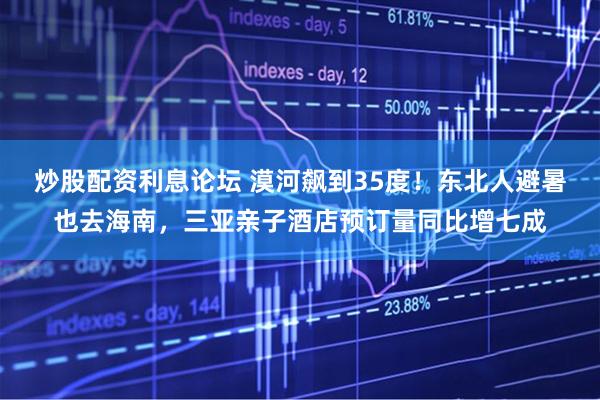 炒股配资利息论坛 漠河飙到35度！东北人避暑也去海南，三亚亲子酒店预订量同比增七成