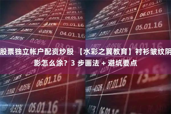 股票独立帐户配资炒股 【水彩之翼教育】衬衫皱纹阴影怎么涂？3 步画法 + 避坑要点