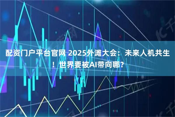 配资门户平台官网 2025外滩大会：未来人机共生！世界要被AI带向哪？