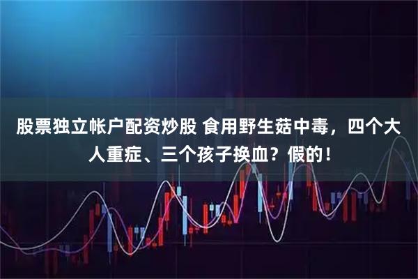 股票独立帐户配资炒股 食用野生菇中毒，四个大人重症、三个孩子换血？假的！
