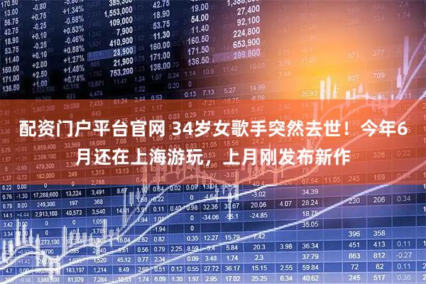 配资门户平台官网 34岁女歌手突然去世！今年6月还在上海游玩，上月刚发布新作