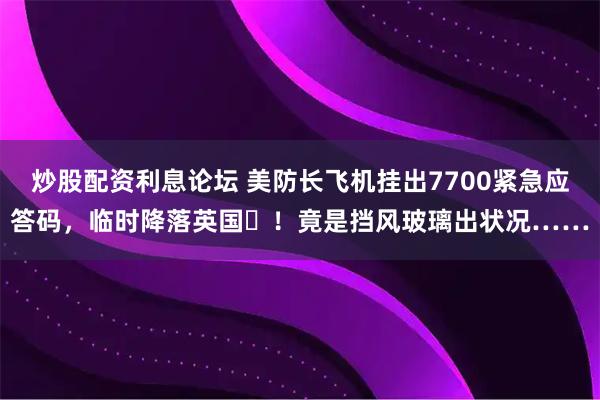 炒股配资利息论坛 美防长飞机挂出7700紧急应答码，临时降落英国​！竟是挡风玻璃出状况……