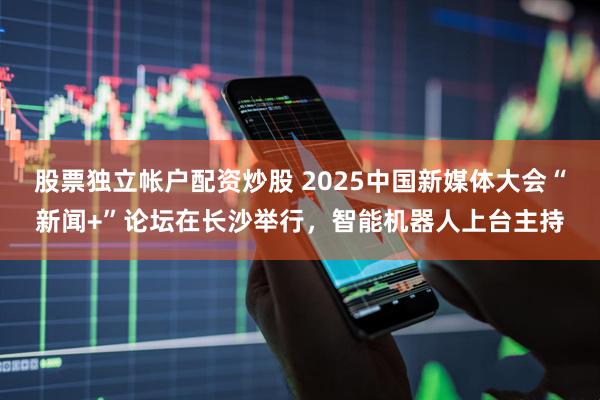 股票独立帐户配资炒股 2025中国新媒体大会“新闻+”论坛在长沙举行，智能机器人上台主持