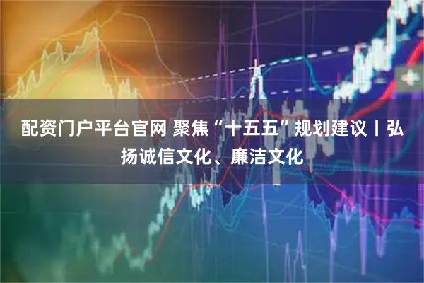 配资门户平台官网 聚焦“十五五”规划建议丨弘扬诚信文化、廉洁文化