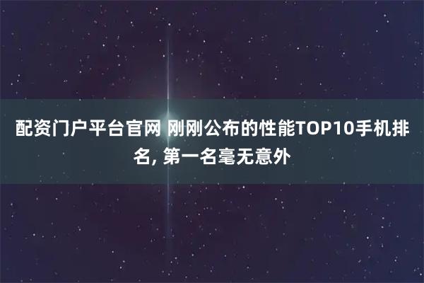 配资门户平台官网 刚刚公布的性能TOP10手机排名, 第一名毫无意外