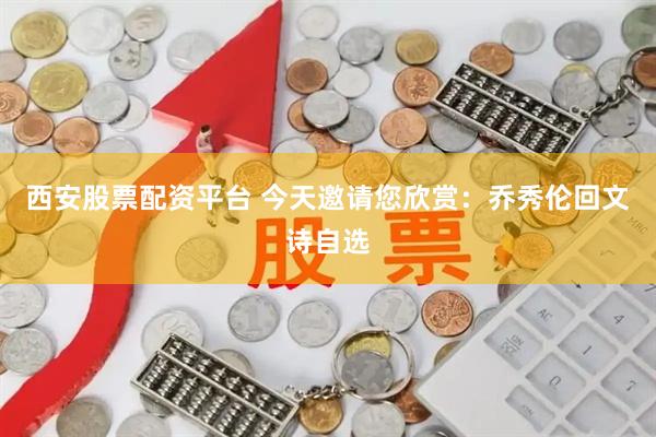 西安股票配资平台 今天邀请您欣赏：乔秀伦回文诗自选