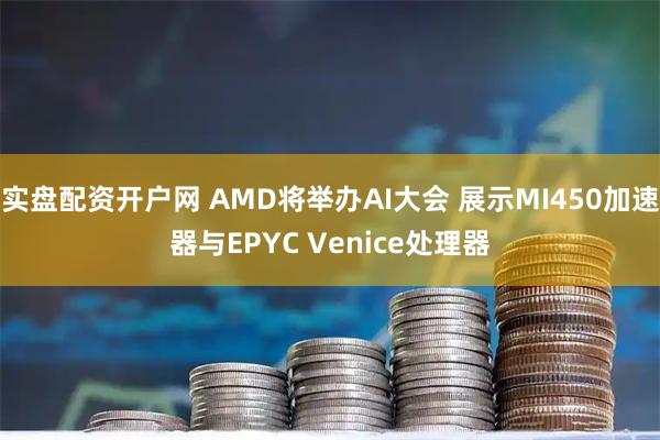 实盘配资开户网 AMD将举办AI大会 展示MI450加速器与EPYC Venice处理器
